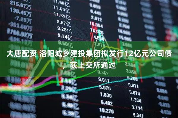 大唐配资 洛阳城乡建投集团拟发行12亿元公司债，获上交所通过