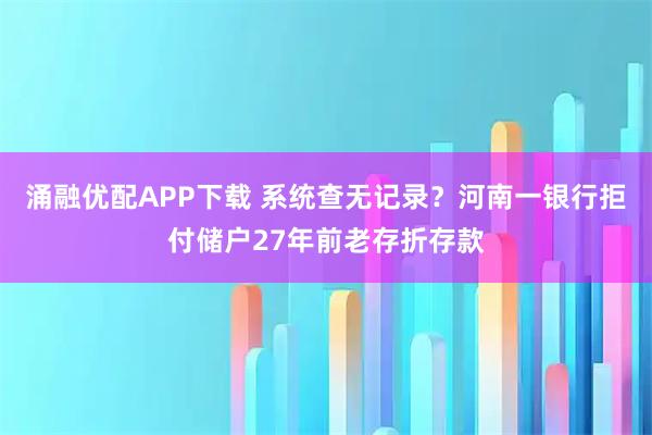 涌融优配APP下载 系统查无记录？河南一银行拒付储户27年前老存折存款