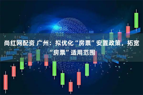 尚红网配资 广州：拟优化“房票”安置政策，拓宽“房票”适用范围