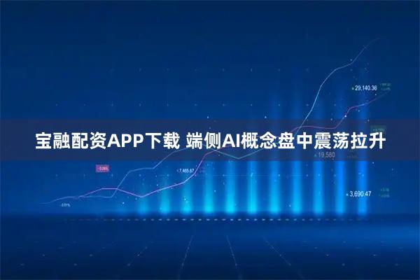 宝融配资APP下载 端侧AI概念盘中震荡拉升