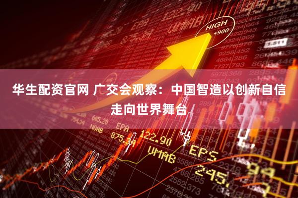 华生配资官网 广交会观察：中国智造以创新自信走向世界舞台