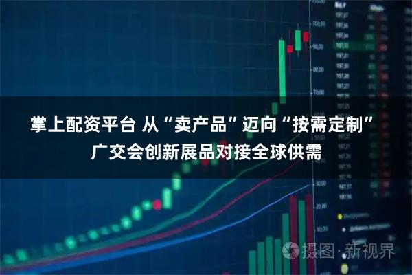 掌上配资平台 从“卖产品”迈向“按需定制” 广交会创新展品对接全球供需